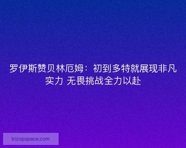 罗伊斯赞贝林厄姆：初到多特就展现非凡实力 无畏挑战全力以赴