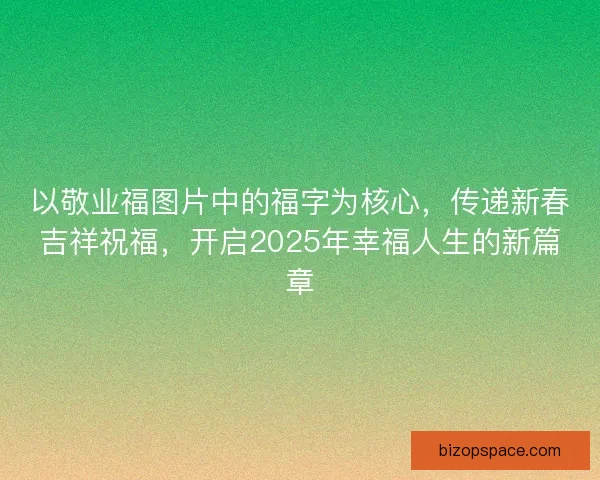 以敬业福图片中的福字为核心，传递新春吉祥祝福，开启2025年幸福人生的新篇章
