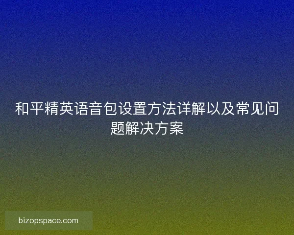 和平精英语音包设置方法详解以及常见问题解决方案