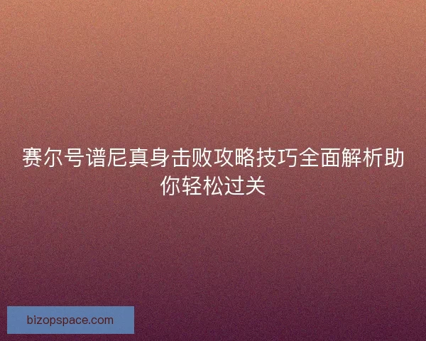 赛尔号谱尼真身击败攻略技巧全面解析助你轻松过关
