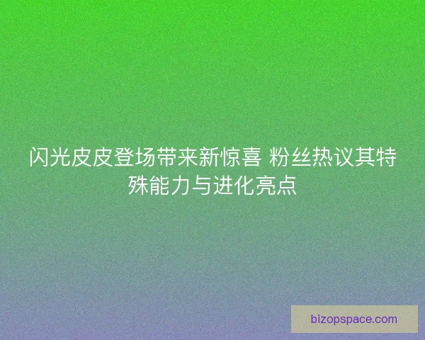 闪光皮皮登场带来新惊喜 粉丝热议其特殊能力与进化亮点