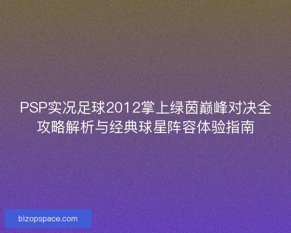 PSP实况足球2012掌上绿茵巅峰对决全攻略解析与经典球星阵容体验指南
