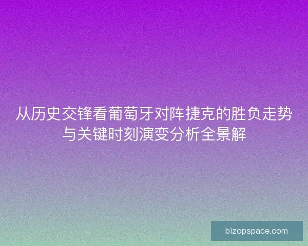 从历史交锋看葡萄牙对阵捷克的胜负走势与关键时刻演变分析全景解