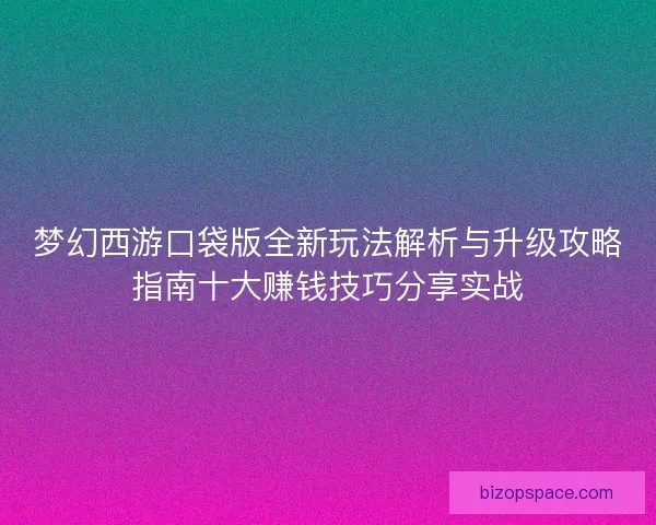梦幻西游口袋版全新玩法解析与升级攻略指南十大赚钱技巧分享实战