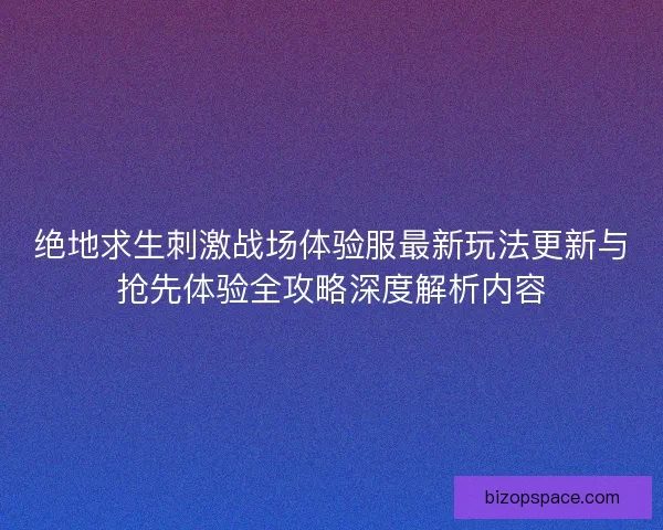 绝地求生刺激战场体验服最新玩法更新与抢先体验全攻略深度解析内容