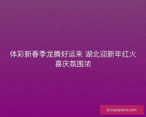 体彩新春季龙腾好运来 湖北迎新年红火喜庆氛围浓