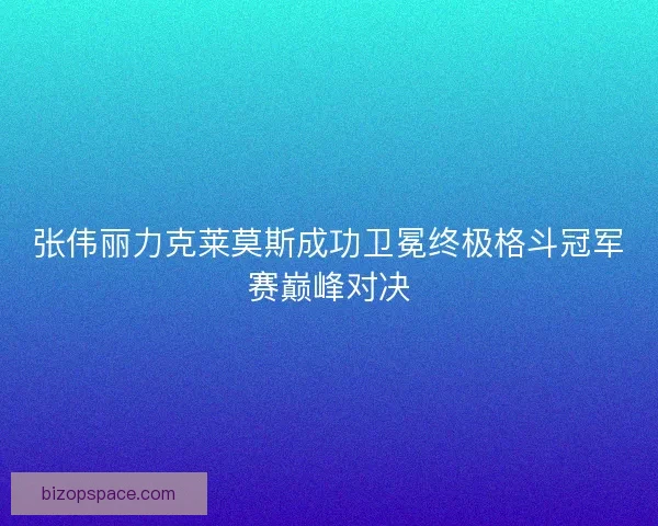 张伟丽力克莱莫斯成功卫冕终极格斗冠军赛巅峰对决