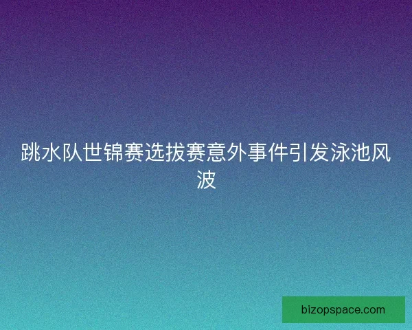 跳水队世锦赛选拔赛意外事件引发泳池风波