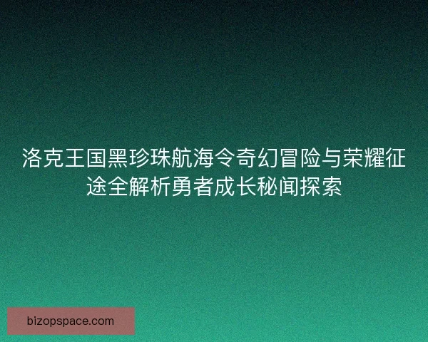 洛克王国黑珍珠航海令奇幻冒险与荣耀征途全解析勇者成长秘闻探索