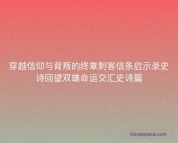 穿越信仰与背叛的终章刺客信条启示录史诗回望双雄命运交汇史诗篇