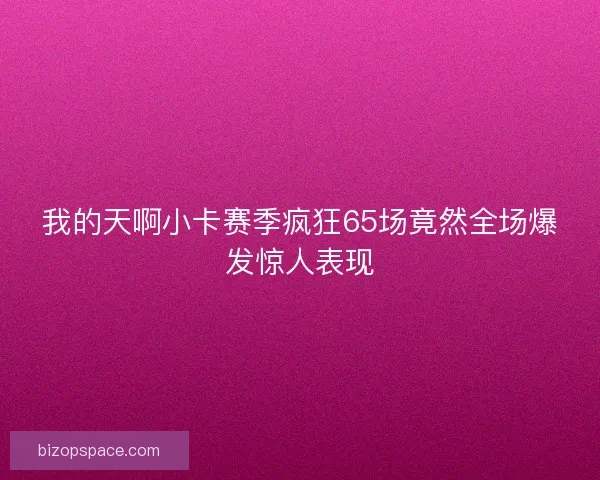 我的天啊小卡赛季疯狂65场竟然全场爆发惊人表现