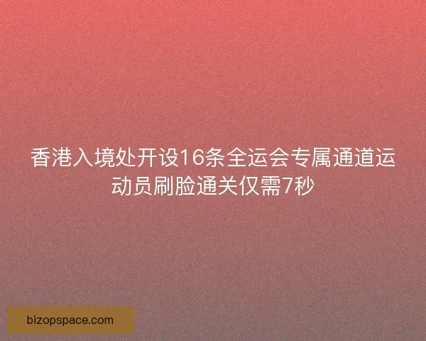 香港入境处开设16条全运会专属通道运动员刷脸通关仅需7秒