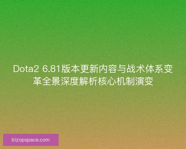 Dota2 6.81版本更新内容与战术体系变革全景深度解析核心机制演变