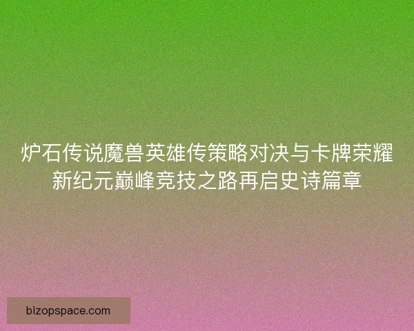 炉石传说魔兽英雄传策略对决与卡牌荣耀新纪元巅峰竞技之路再启史诗篇章