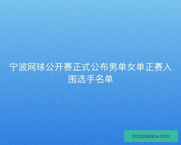 宁波网球公开赛正式公布男单女单正赛入围选手名单