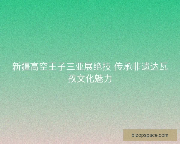 新疆高空王子三亚展绝技 传承非遗达瓦孜文化魅力