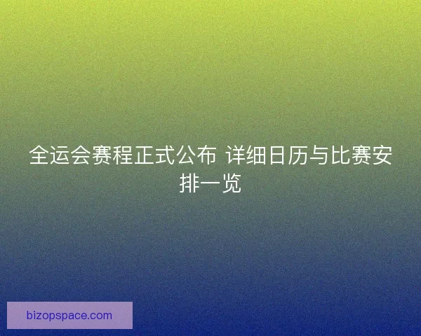 全运会赛程正式公布 详细日历与比赛安排一览
