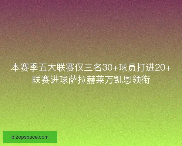 本赛季五大联赛仅三名30+球员打进20+联赛进球萨拉赫莱万凯恩领衔
