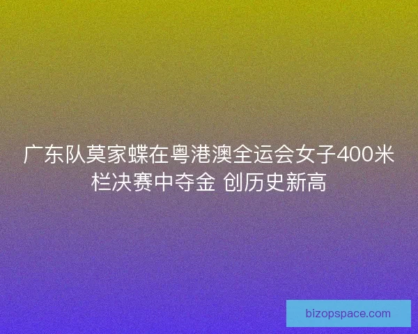 广东队莫家蝶在粤港澳全运会女子400米栏决赛中夺金 创历史新高