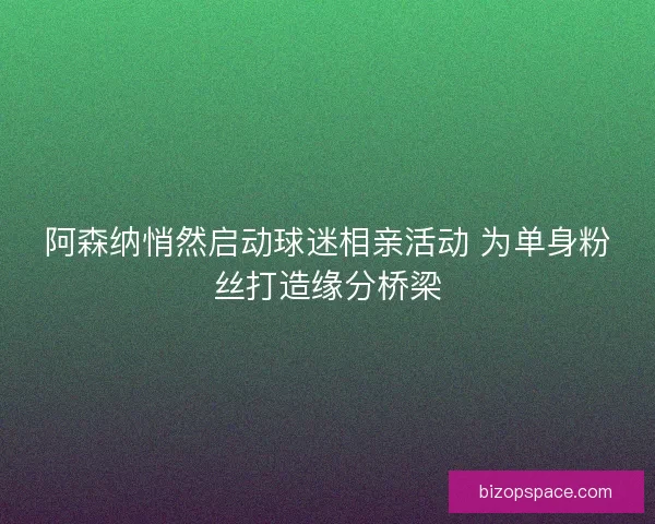 阿森纳悄然启动球迷相亲活动 为单身粉丝打造缘分桥梁