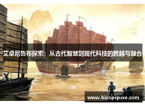 艾卓尼鲁布探索:从古代智慧到现代科技的跨越与融合